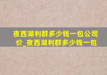 夜西湖利群多少钱一包公司价_夜西湖利群多少钱一包