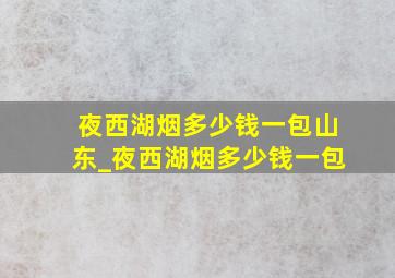 夜西湖烟多少钱一包山东_夜西湖烟多少钱一包