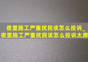 夜里施工严重扰民该怎么投诉_夜里施工严重扰民该怎么投诉太原