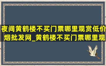 夜间黄鹤楼不买门票哪里观赏(低价烟批发网)_黄鹤楼不买门票哪里观赏(低价烟批发网)