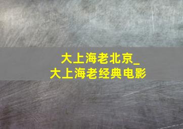 大上海老北京_大上海老经典电影