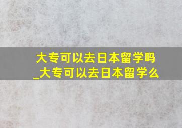 大专可以去日本留学吗_大专可以去日本留学么