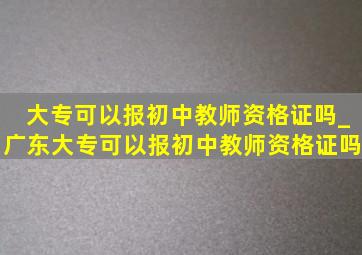 大专可以报初中教师资格证吗_广东大专可以报初中教师资格证吗