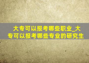 大专可以报考哪些职业_大专可以报考哪些专业的研究生