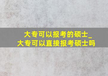 大专可以报考的硕士_大专可以直接报考硕士吗