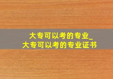 大专可以考的专业_大专可以考的专业证书