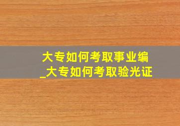 大专如何考取事业编_大专如何考取验光证