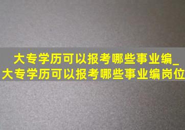 大专学历可以报考哪些事业编_大专学历可以报考哪些事业编岗位