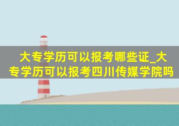 大专学历可以报考哪些证_大专学历可以报考四川传媒学院吗