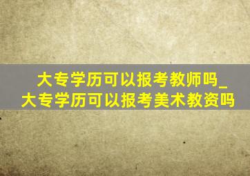 大专学历可以报考教师吗_大专学历可以报考美术教资吗