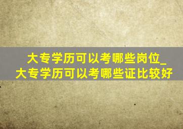 大专学历可以考哪些岗位_大专学历可以考哪些证比较好