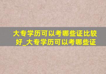 大专学历可以考哪些证比较好_大专学历可以考哪些证