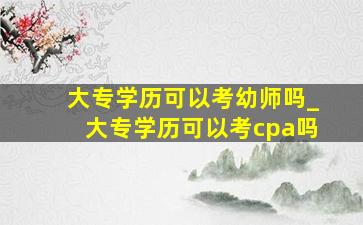 大专学历可以考幼师吗_大专学历可以考cpa吗