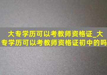 大专学历可以考教师资格证_大专学历可以考教师资格证初中的吗