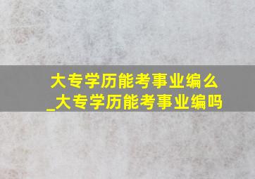 大专学历能考事业编么_大专学历能考事业编吗