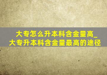 大专怎么升本科含金量高_大专升本科含金量最高的途径