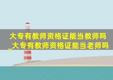 大专有教师资格证能当教师吗_大专有教师资格证能当老师吗