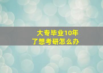 大专毕业10年了想考研怎么办