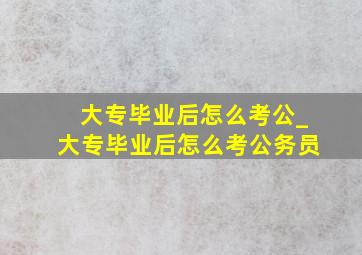 大专毕业后怎么考公_大专毕业后怎么考公务员