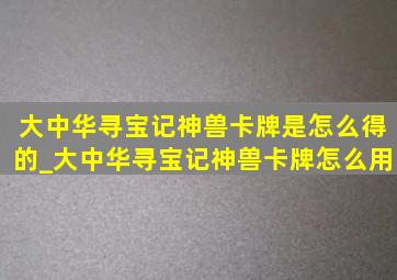 大中华寻宝记神兽卡牌是怎么得的_大中华寻宝记神兽卡牌怎么用