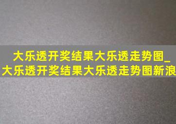 大乐透开奖结果大乐透走势图_大乐透开奖结果大乐透走势图新浪