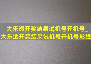 大乐透开奖结果试机号开机号_大乐透开奖结果试机号开机号彩经