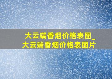 大云端香烟价格表图_大云端香烟价格表图片