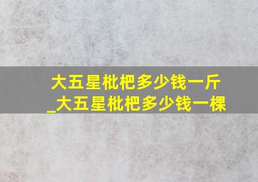 大五星枇杷多少钱一斤_大五星枇杷多少钱一棵