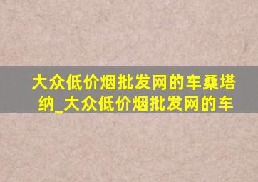 大众(低价烟批发网)的车桑塔纳_大众(低价烟批发网)的车