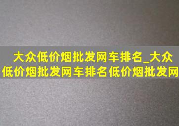 大众(低价烟批发网)车排名_大众(低价烟批发网)车排名(低价烟批发网)