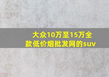 大众10万至15万全款(低价烟批发网)的suv