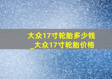 大众17寸轮胎多少钱_大众17寸轮胎价格