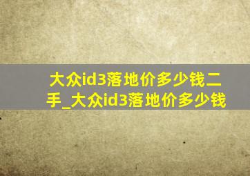 大众id3落地价多少钱二手_大众id3落地价多少钱