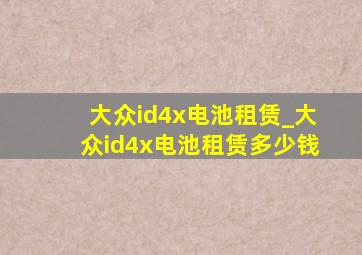 大众id4x电池租赁_大众id4x电池租赁多少钱