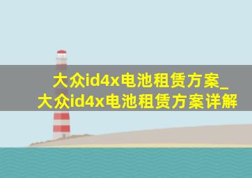 大众id4x电池租赁方案_大众id4x电池租赁方案详解