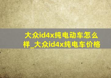 大众id4x纯电动车怎么样_大众id4x纯电车价格