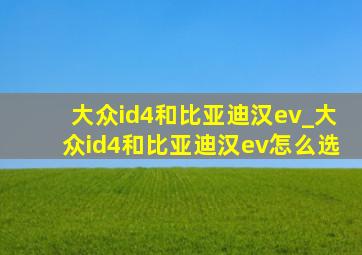 大众id4和比亚迪汉ev_大众id4和比亚迪汉ev怎么选