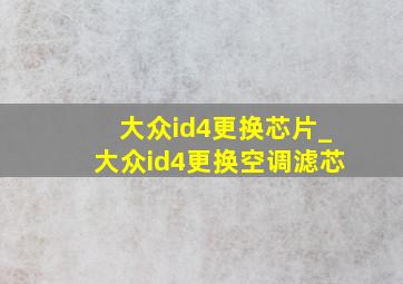 大众id4更换芯片_大众id4更换空调滤芯