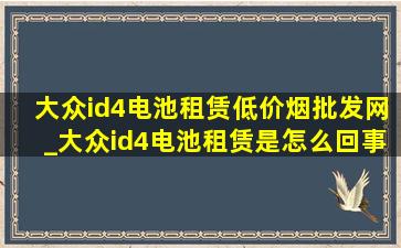 大众id4电池租赁(低价烟批发网)_大众id4电池租赁是怎么回事