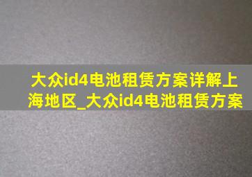 大众id4电池租赁方案详解上海地区_大众id4电池租赁方案