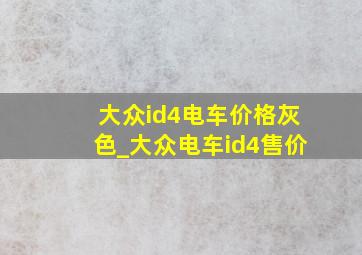 大众id4电车价格灰色_大众电车id4售价