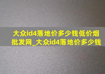 大众id4落地价多少钱(低价烟批发网)_大众id4落地价多少钱