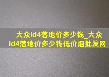 大众id4落地价多少钱_大众id4落地价多少钱(低价烟批发网)