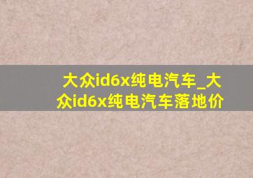 大众id6x纯电汽车_大众id6x纯电汽车落地价