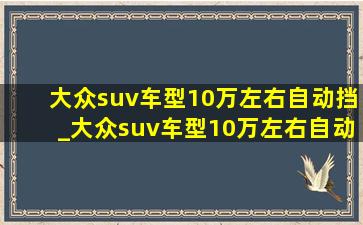 大众suv车型10万左右自动挡_大众suv车型10万左右自动挡哪款好