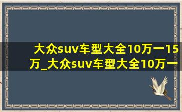 大众suv车型大全10万一15万_大众suv车型大全10万一15万自动挡