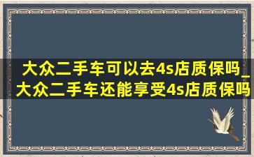 大众二手车可以去4s店质保吗_大众二手车还能享受4s店质保吗