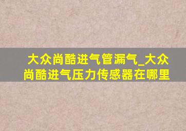 大众尚酷进气管漏气_大众尚酷进气压力传感器在哪里