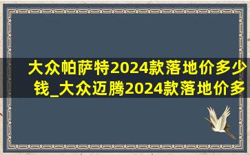 大众帕萨特2024款落地价多少钱_大众迈腾2024款落地价多少钱