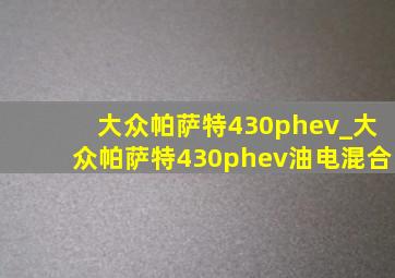 大众帕萨特430phev_大众帕萨特430phev油电混合